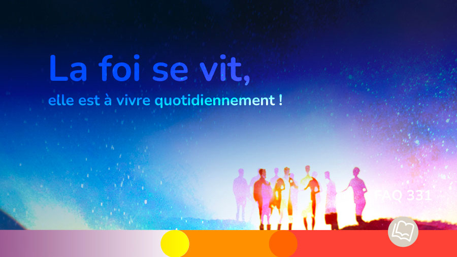 Faq 331 La foi se vit, elle est à vivre quotidiennement !